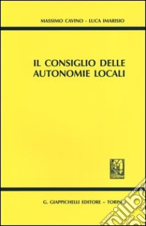 Il consiglio delle autonomie locali libro di Cavino Massimo; Imarisio Luca