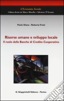 Risorse umane e sviluppo locale. Il ruolo delle Banche di Credito Cooperativo libro di Diana Paolo; Troisi Roberta