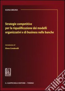 Strategie competitive per la riqualificazione dei modelli organizzativi e di business nelle banche libro di Bruno Elena