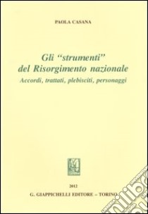 Gli «strumenti» del Risorgimento nazionale. Accordi, trattati, plebisciti, personaggi libro di Casana Paola