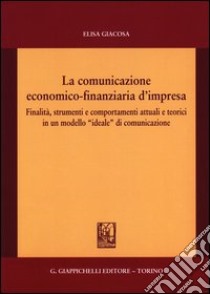 La comunicazione economico-finanziaria d'impresa. Finalità, strumenti e comportamenti attuali e teorici in un modello «ideale» di comunicazione libro di Giacosa Elisa