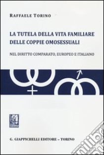 La tutela della vita familiare delle coppie omosessuali. Nel diritto comparato, europeo e italiano libro di Torino Raffaele