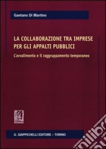 La collaborazione tra imprese per gli appalti pubblici. L'avvalimento e il ragruppamento temporaneo libro di Di Martino Gaetano