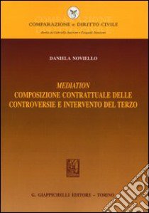 Mediation. Composizione contrattuale delle controversie e intervento del terzo libro di Noviello Daniela