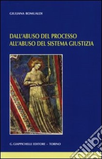 Dall'abuso del processo all'abuso del sistema giustizia libro di Romualdi Giuliana