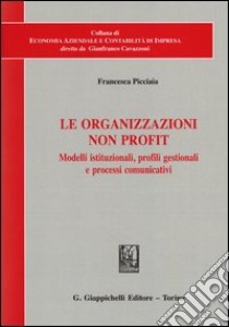 Le organizzazioni non profit. Modelli istituzionali, profili gestionali e processi comunicativi libro di Picciaia Francesca