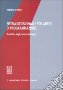 Sistemi decisionali e strumenti di programmazione. Il metodo degli scenari strategici libro di D'Anna Roberto