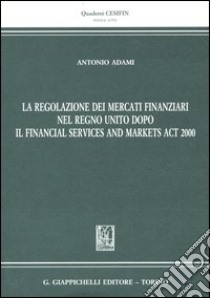 La regolazione dei mercati finanziari nel Regno Unito dopo il Financial Services and Markets ACT 2000 libro di Adami Antonio