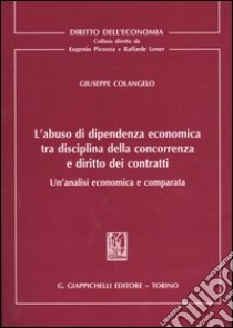 L'abuso di dipendenza economica tra disciplina della concorrenza e diritto dei contratti. Un'analisi economica e comparata libro di Colangelo Giuseppe