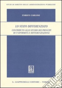 Lo Stato differenziato. Contributo allo studio dei principi di uniformità e differenziazione libro di Carloni Enrico