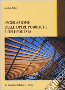 Legislazione delle opere pubbliche e dell'edilizia libro di Police Aristide