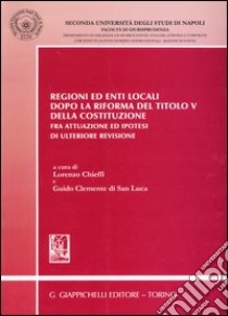 Regioni ed enti locali dopo la riforma del Titolo V della Costituzione. Fra attuazione ed ipotesi di ulteriore revisione libro di Chieffi L. (cur.); Clemente di San Luca G. (cur.)