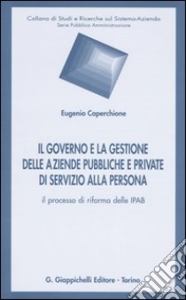 Il governo e la gestione delle aziende pubbliche e private di servizio alla persona. Il processo di riforma delle Ipab libro di Caperchione Eugenio