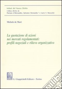 La quotazione di azioni nei mercati regolamentari: profili negoziali e rilievo organizzativo libro di De Mari Michele