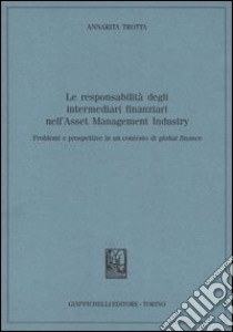 Le responsabilità degli intermediari finanziari nell'Asset Management Industry. Problemi e prospettive in un contesto di global finance libro di Trotta Annarita