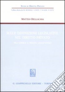 Sulle definizioni legislative nel diritto privato. Fra codice e nuove leggi civili libro di Dellacasa Matteo