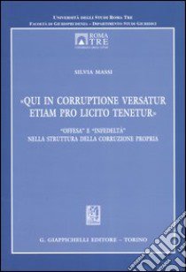 «Qui in corruptione versatur etiam pro licito tenetur». «Offesa» e «infedeltà» nella struttura della corruzione propria libro di Massi Silvia