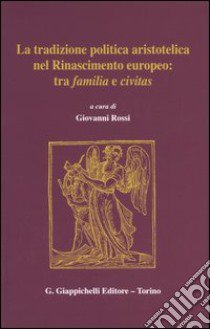 La tradizione politica aristotelica nel Rinascimento europeo: tra familia e civitas libro di Rossi G. (cur.)