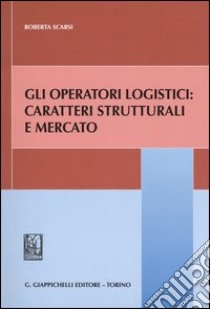 Gli operatori logistici: caratteri strutturali e mercato libro di Scarsi Roberta