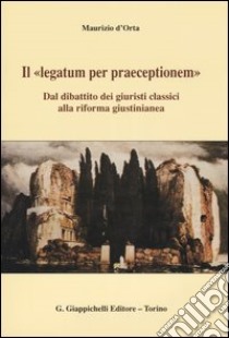 Il «legatum per praeceptionem». Dal dibattito dei giuristi classici alla riforma giustinianea libro di D'Orta Maurizio