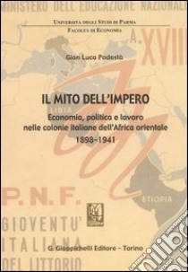 Il mito dell'impero. Economia, politica e lavoro nelle colonie italiane dell'Africa orientale 1898-1941 libro di Podestà G. Luca