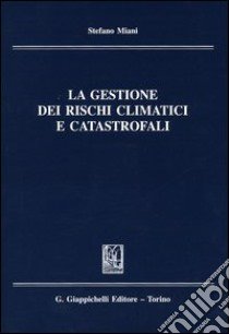 La gestione dei rischi climatici e catastrofali libro di Miani Stefano