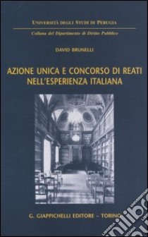 Azione unica e concorso di reati nell'esperienza italiana libro di Brunelli David