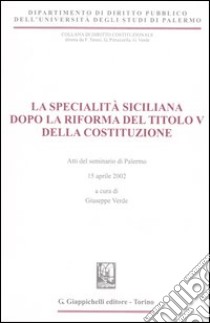 La specialità siciliana dopo la riforma del titolo V della Costituzione. Atti del Seminario (Palermo, 15 aprile 2002) libro di Verde G. (cur.)
