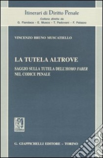 La tutela altrove. Saggio sulla tutela dell'homo faber nel codice penale libro di Muscatiello Vincenzo B.