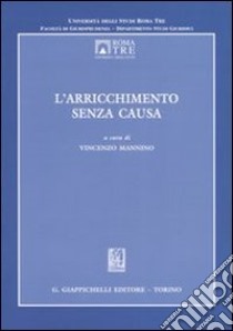 L'arricchimento senza causa. Atti del Convegno dell'Università degli Studi Roma Tre (Roma, 24-25 ottobre 2003) libro di Mannino V. (cur.)