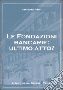 Le fondazioni bancarie: ultimo atto? libro di Sanino Mario