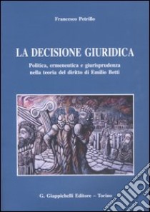 La decisione giuridica. Politica, ermeneutica e giurisprudenza nella teoria del diritto di Emilio Betti libro di Petrillo Francesco