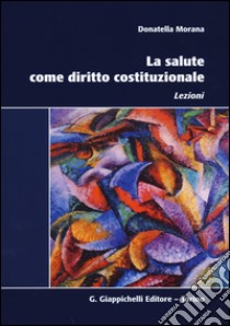 La salute come diritto costituzionale. Lezioni libro di Morana Donatella