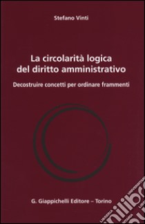 La circolarità logica del diritto amministrativo. Decostruire concetti per ordinare frammenti libro di Vinti Stefano