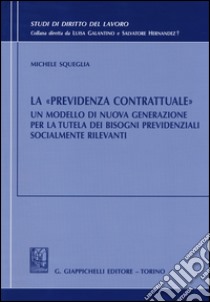 La «previdenza contrattuale». Un modello di nuova generazione per la tutela dei bisogni previdenziali socialmente rilevanti libro di Squeglia Michele