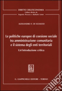 Le politiche europee di coesione sociale tra amministrazione comunitaria e il sistema degli enti territoriali. Un'introduzione critica libro di Di Sciascio Alessandro F.