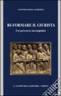 Ri-formare il giurista. Un percorso incompiuto libro di Padoa Schioppa Antonio