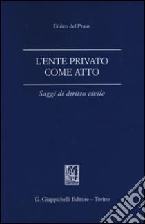 L'ente privato come atto. Saggi di diritto civile libro di Del Prato Enrico