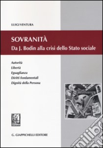 Sovranità. Da J. Bodin alla crisi dello Stato sociale. Autorità, libertà, eguaglianza, diritti fondamentali, dignità della persona libro di Ventura Luigi