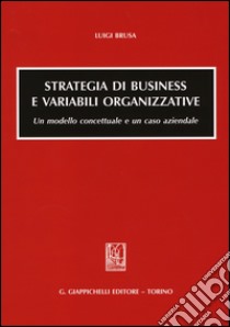 Strategia di business e variabili organizzative. Un modello concettuale e un caso aziendale libro di Brusa Luigi