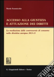 Accesso alla giustizia e attuazione dei diritti. La mediazione delle controversie di consumo nella direttiva europea 2013-11 libro di Scannicchio Nicola