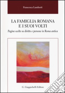 La famiglia romana e i suoi volti. Pagine scelte su diritto e persone in Roma antica libro di Lamberti Francesca