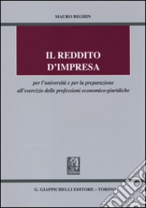 Il reddito d'impresa Per l'Università e per la preparazione all'esercizio delle professioni economico-giuridiche libro di Beghin Mauro