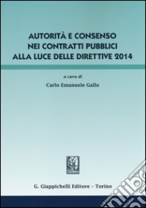 Autorità e consenso nei contratti pubblici alla luce delle direttive 2014 libro di Gallo C. E. (cur.)