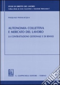 Autonomia collettiva e mercato del lavoro. La contrattazione gestionale e di rinvio libro di Passalacqua Pasquale