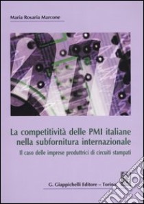 La competitività delle PMI italiane nella subfornitura internazionale. Il caso delle imprese produttrici di circuiti stampati libro di Marcone M. Rosaria