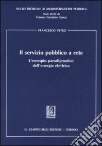 Il servizio pubblico a rete. L'esempio paradigmatico dell'energia elettrica libro di Vetrò Francesco