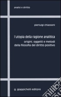 L'utopia della ragione analitica. Origini, oggetti e metodi della filosofia del diritto positivo libro di Chiassoni Pierluigi