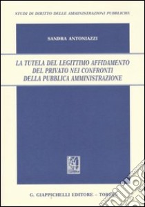 La tutela del legittimo affidamento del privato nei confronti della pubblica amministrazione libro di Antoniazzi Sandra