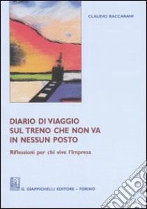 Diario di viaggio sul treno che non va in nessun posto. Riflessioni per chi vive l'impresa libro di Baccarani Claudio